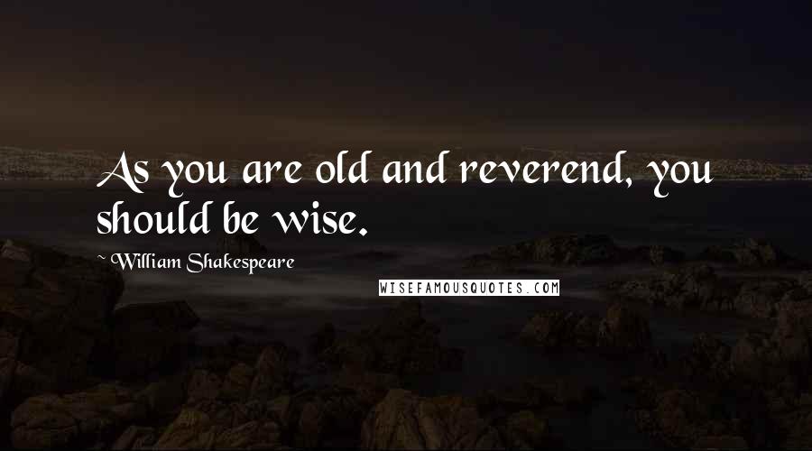 William Shakespeare Quotes: As you are old and reverend, you should be wise.