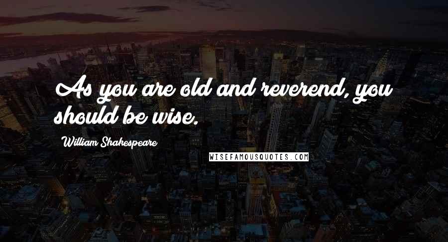 William Shakespeare Quotes: As you are old and reverend, you should be wise.