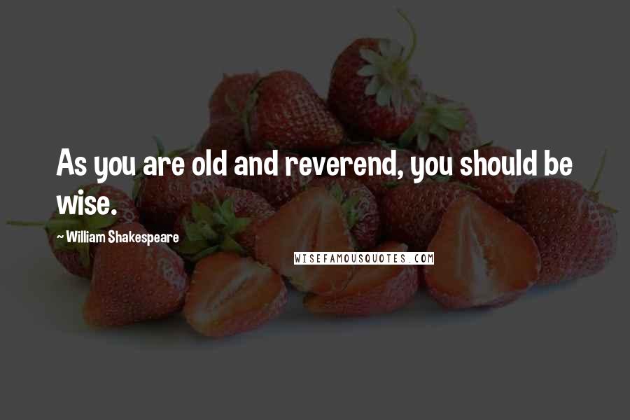 William Shakespeare Quotes: As you are old and reverend, you should be wise.