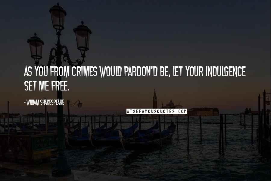 William Shakespeare Quotes: As you from crimes would pardon'd be, Let your indulgence set me free.