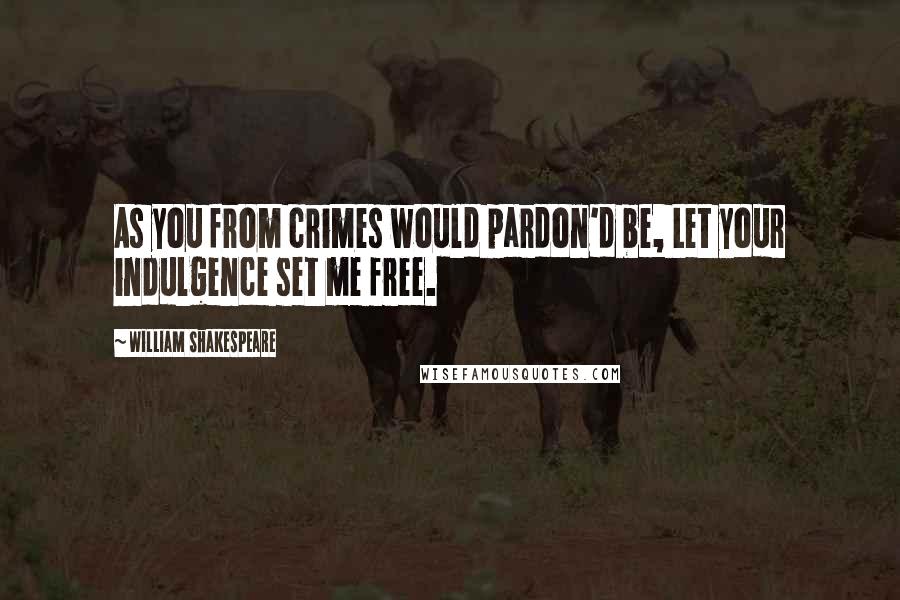 William Shakespeare Quotes: As you from crimes would pardon'd be, Let your indulgence set me free.