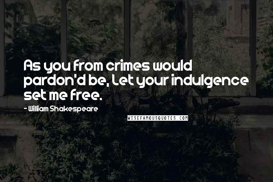 William Shakespeare Quotes: As you from crimes would pardon'd be, Let your indulgence set me free.