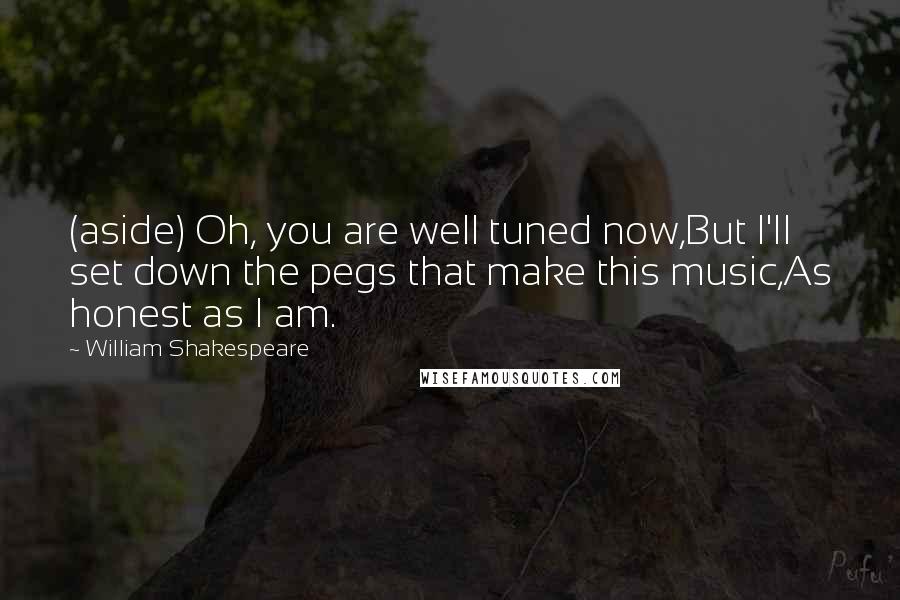 William Shakespeare Quotes: (aside) Oh, you are well tuned now,But I'll set down the pegs that make this music,As honest as I am.