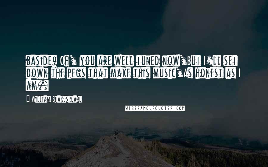 William Shakespeare Quotes: (aside) Oh, you are well tuned now,But I'll set down the pegs that make this music,As honest as I am.