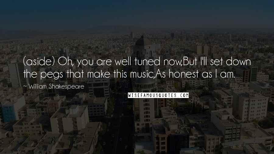 William Shakespeare Quotes: (aside) Oh, you are well tuned now,But I'll set down the pegs that make this music,As honest as I am.