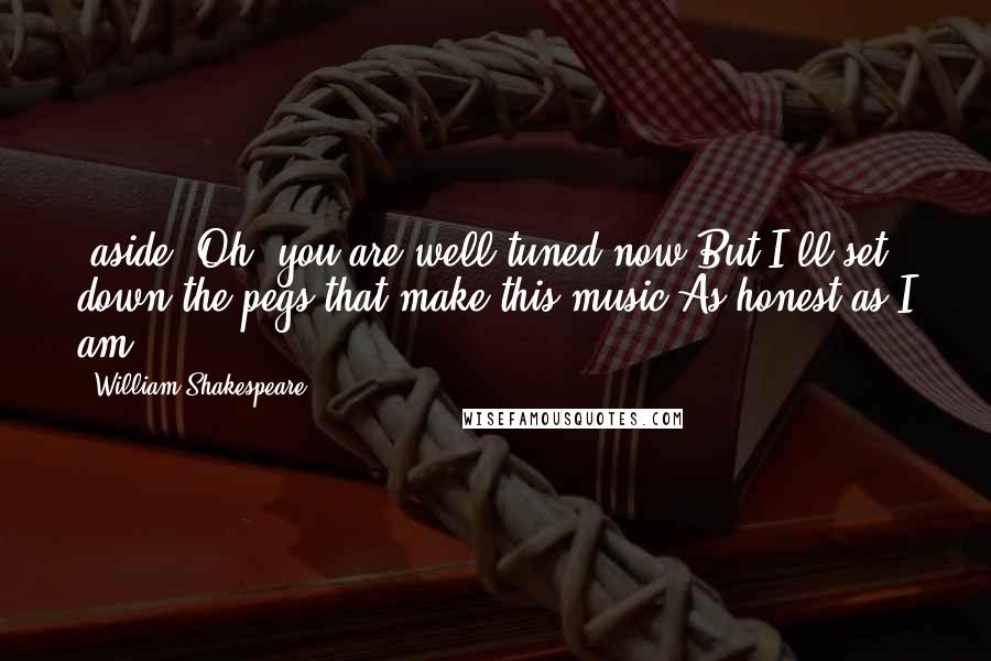 William Shakespeare Quotes: (aside) Oh, you are well tuned now,But I'll set down the pegs that make this music,As honest as I am.