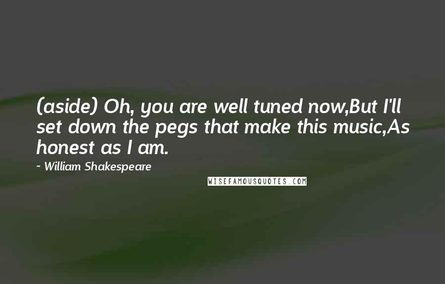 William Shakespeare Quotes: (aside) Oh, you are well tuned now,But I'll set down the pegs that make this music,As honest as I am.