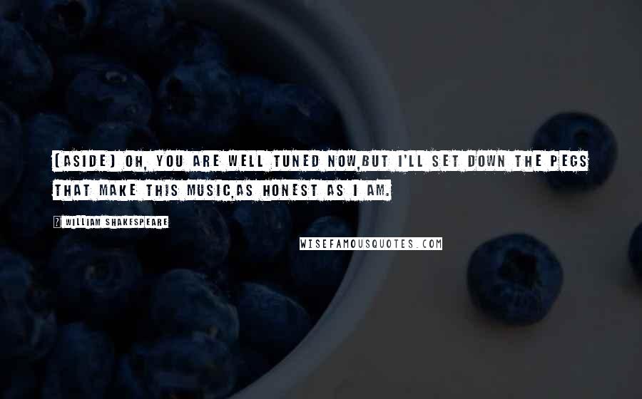 William Shakespeare Quotes: (aside) Oh, you are well tuned now,But I'll set down the pegs that make this music,As honest as I am.
