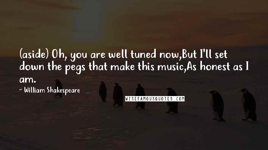William Shakespeare Quotes: (aside) Oh, you are well tuned now,But I'll set down the pegs that make this music,As honest as I am.