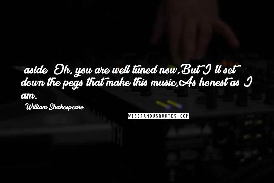 William Shakespeare Quotes: (aside) Oh, you are well tuned now,But I'll set down the pegs that make this music,As honest as I am.