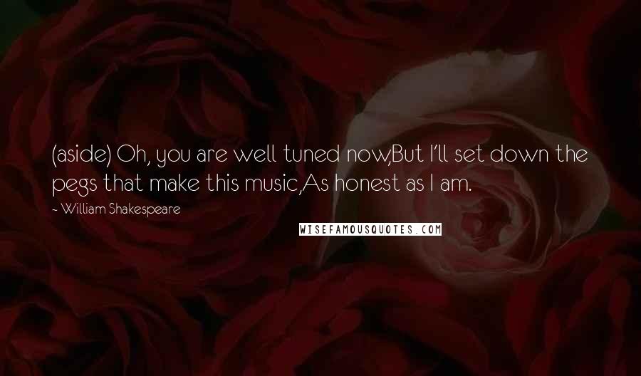 William Shakespeare Quotes: (aside) Oh, you are well tuned now,But I'll set down the pegs that make this music,As honest as I am.