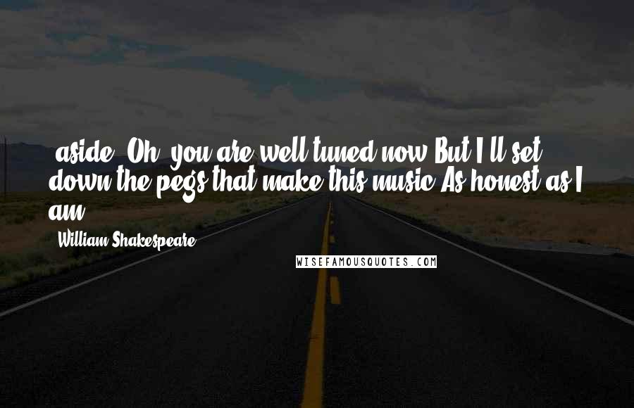 William Shakespeare Quotes: (aside) Oh, you are well tuned now,But I'll set down the pegs that make this music,As honest as I am.