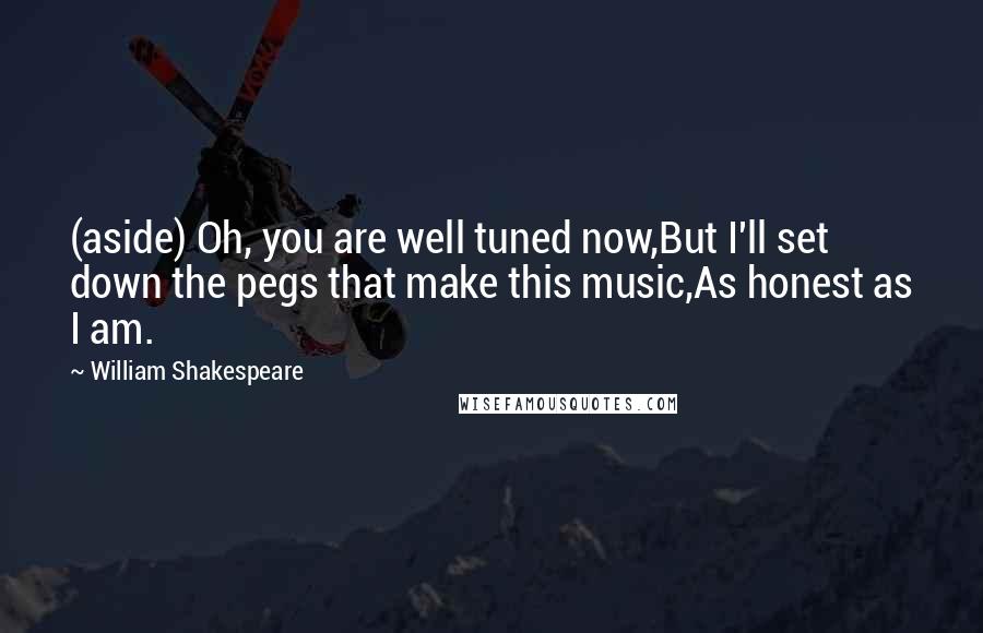 William Shakespeare Quotes: (aside) Oh, you are well tuned now,But I'll set down the pegs that make this music,As honest as I am.
