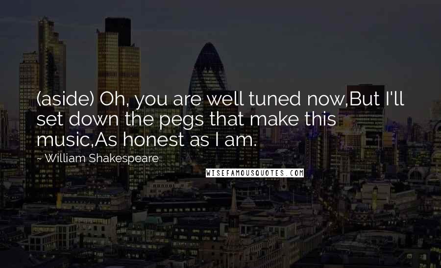 William Shakespeare Quotes: (aside) Oh, you are well tuned now,But I'll set down the pegs that make this music,As honest as I am.