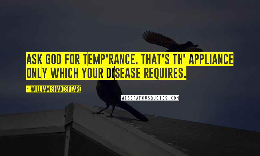 William Shakespeare Quotes: Ask God for temp'rance. That's th' appliance only Which your disease requires.