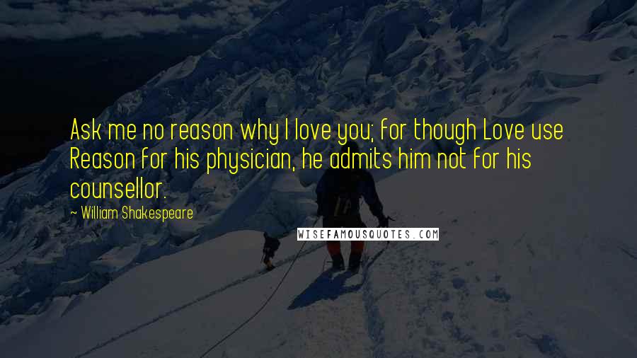 William Shakespeare Quotes: Ask me no reason why I love you; for though Love use Reason for his physician, he admits him not for his counsellor.