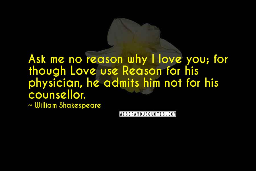 William Shakespeare Quotes: Ask me no reason why I love you; for though Love use Reason for his physician, he admits him not for his counsellor.