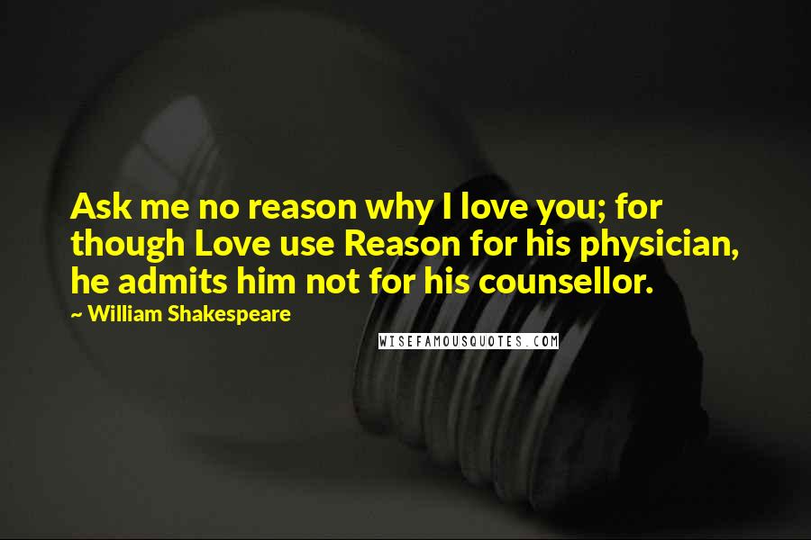 William Shakespeare Quotes: Ask me no reason why I love you; for though Love use Reason for his physician, he admits him not for his counsellor.