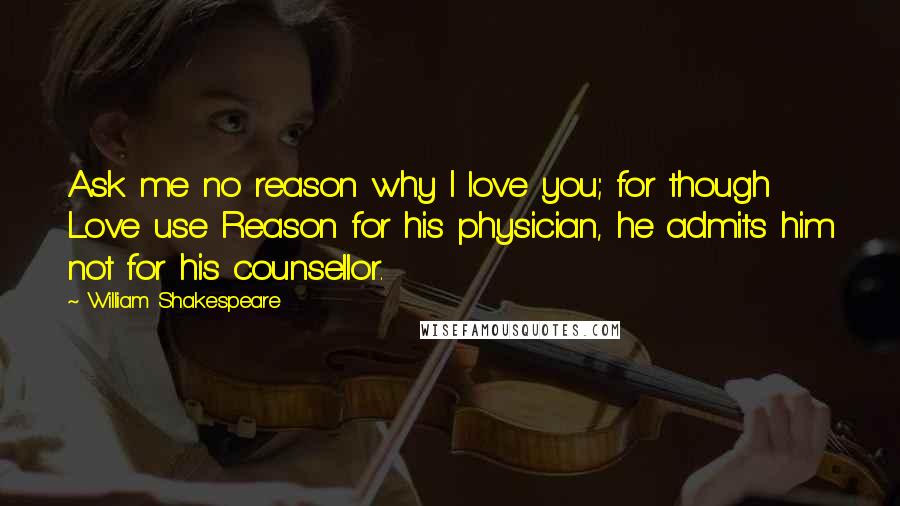 William Shakespeare Quotes: Ask me no reason why I love you; for though Love use Reason for his physician, he admits him not for his counsellor.
