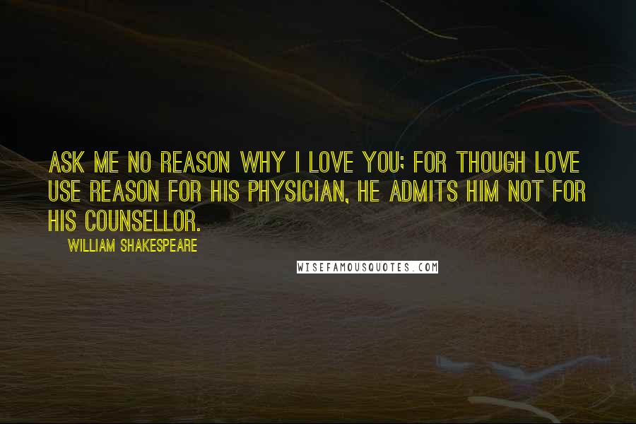 William Shakespeare Quotes: Ask me no reason why I love you; for though Love use Reason for his physician, he admits him not for his counsellor.