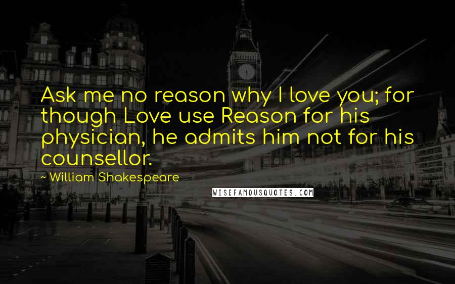 William Shakespeare Quotes: Ask me no reason why I love you; for though Love use Reason for his physician, he admits him not for his counsellor.