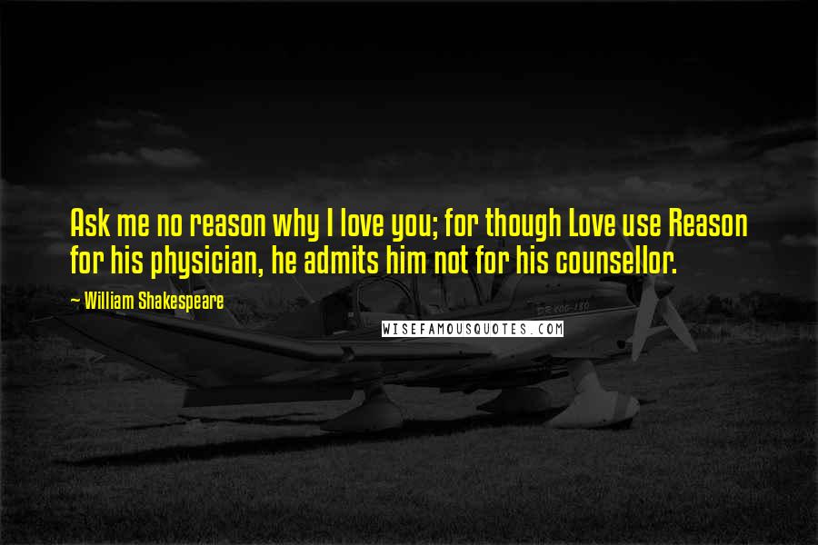 William Shakespeare Quotes: Ask me no reason why I love you; for though Love use Reason for his physician, he admits him not for his counsellor.