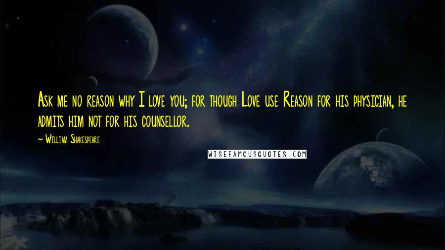 William Shakespeare Quotes: Ask me no reason why I love you; for though Love use Reason for his physician, he admits him not for his counsellor.