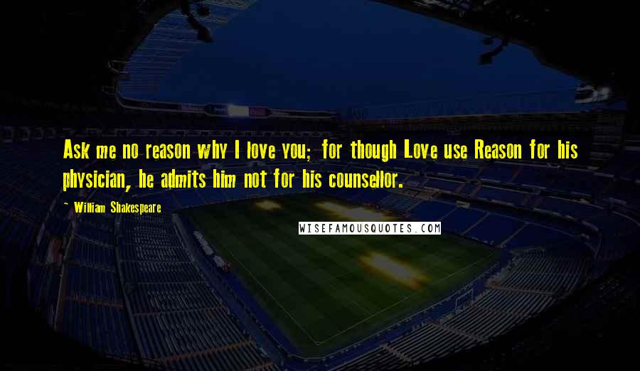 William Shakespeare Quotes: Ask me no reason why I love you; for though Love use Reason for his physician, he admits him not for his counsellor.