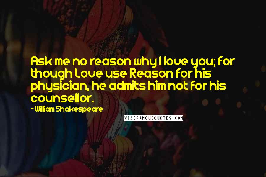 William Shakespeare Quotes: Ask me no reason why I love you; for though Love use Reason for his physician, he admits him not for his counsellor.
