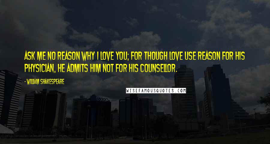 William Shakespeare Quotes: Ask me no reason why I love you; for though Love use Reason for his physician, he admits him not for his counsellor.