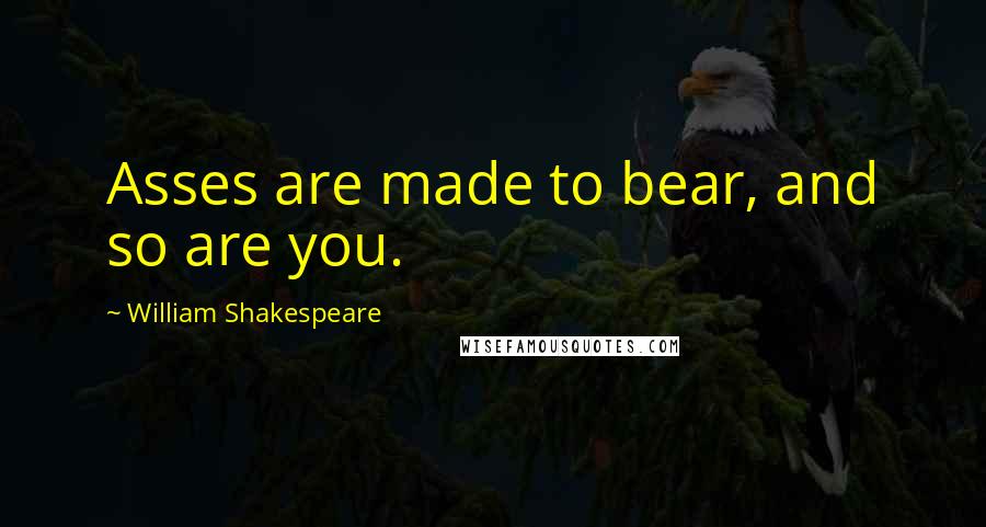 William Shakespeare Quotes: Asses are made to bear, and so are you.
