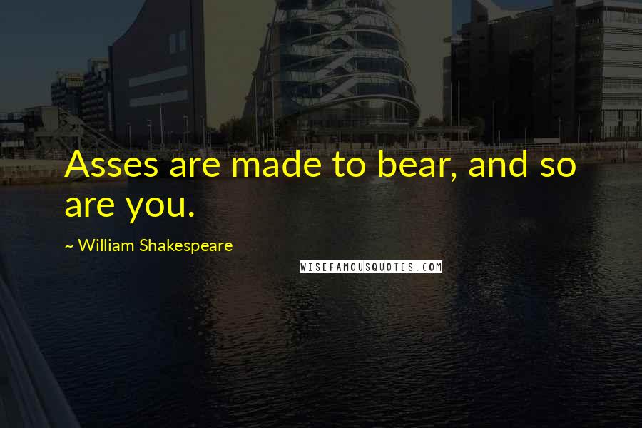 William Shakespeare Quotes: Asses are made to bear, and so are you.