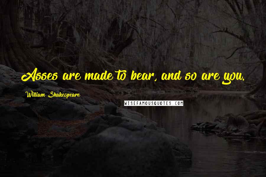 William Shakespeare Quotes: Asses are made to bear, and so are you.