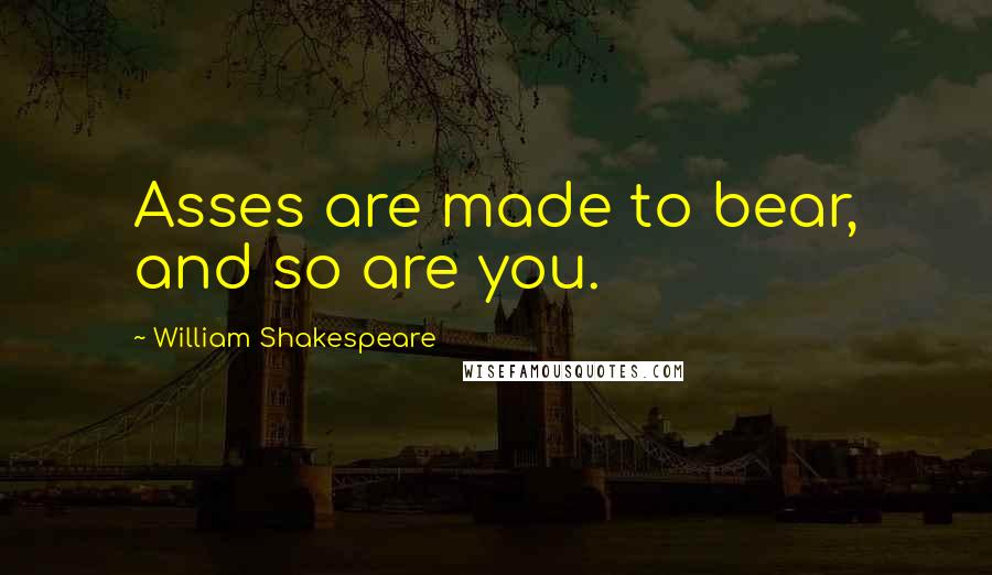 William Shakespeare Quotes: Asses are made to bear, and so are you.