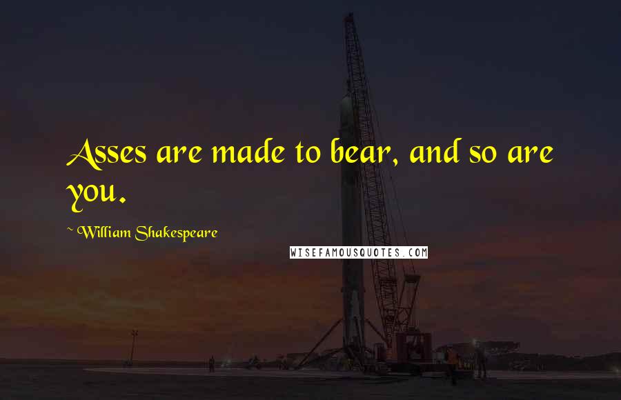 William Shakespeare Quotes: Asses are made to bear, and so are you.