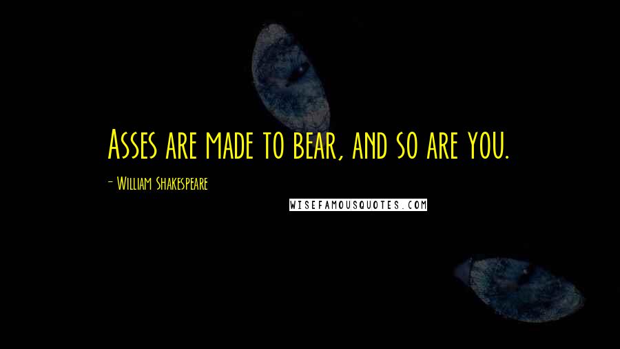 William Shakespeare Quotes: Asses are made to bear, and so are you.