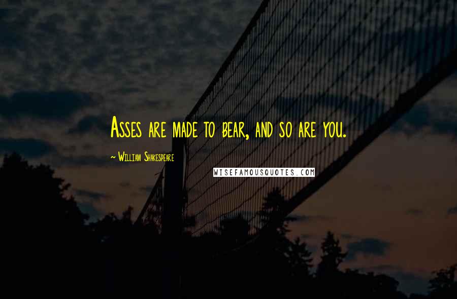 William Shakespeare Quotes: Asses are made to bear, and so are you.