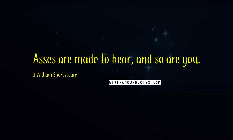 William Shakespeare Quotes: Asses are made to bear, and so are you.