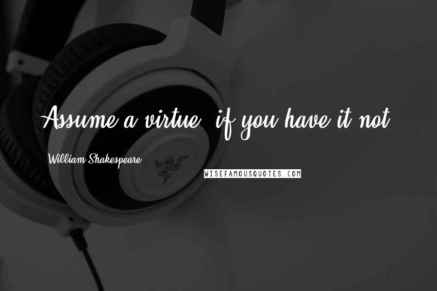 William Shakespeare Quotes: Assume a virtue, if you have it not.