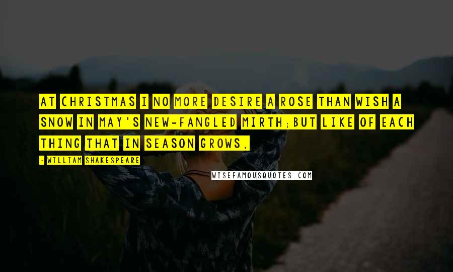 William Shakespeare Quotes: At Christmas I no more desire a rose Than wish a snow in May's new-fangled mirth;But like of each thing that in season grows.
