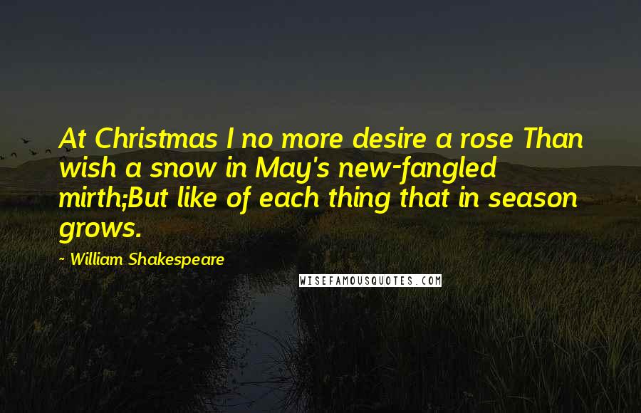 William Shakespeare Quotes: At Christmas I no more desire a rose Than wish a snow in May's new-fangled mirth;But like of each thing that in season grows.