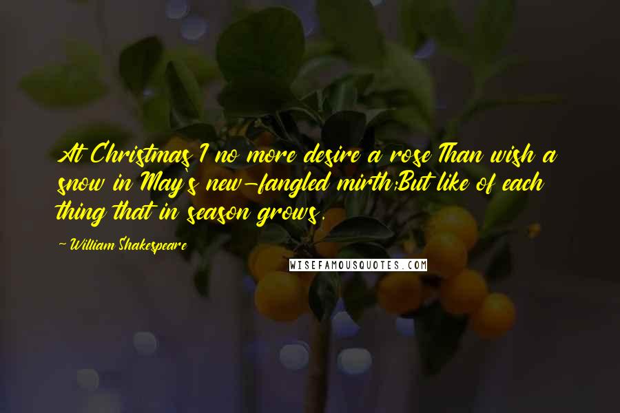 William Shakespeare Quotes: At Christmas I no more desire a rose Than wish a snow in May's new-fangled mirth;But like of each thing that in season grows.