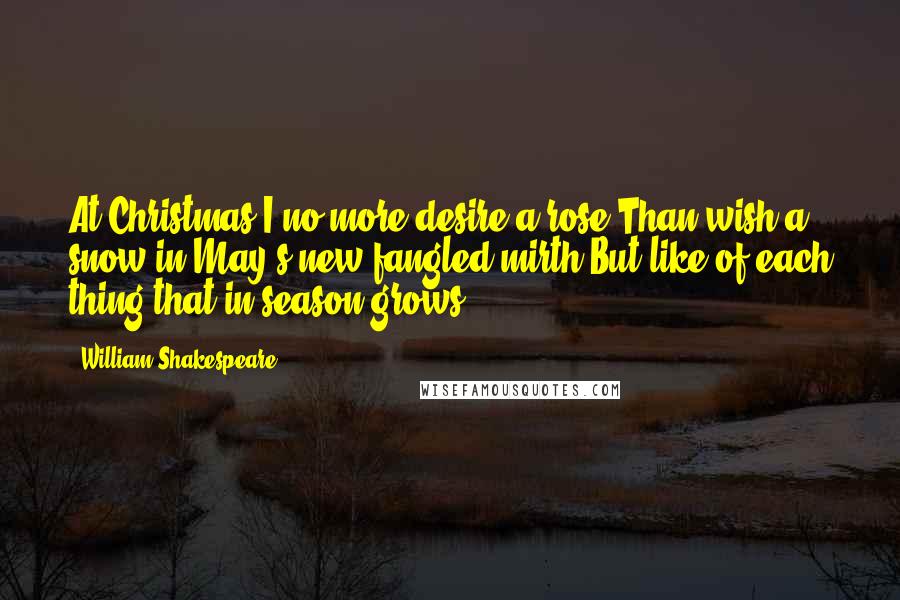 William Shakespeare Quotes: At Christmas I no more desire a rose Than wish a snow in May's new-fangled mirth;But like of each thing that in season grows.