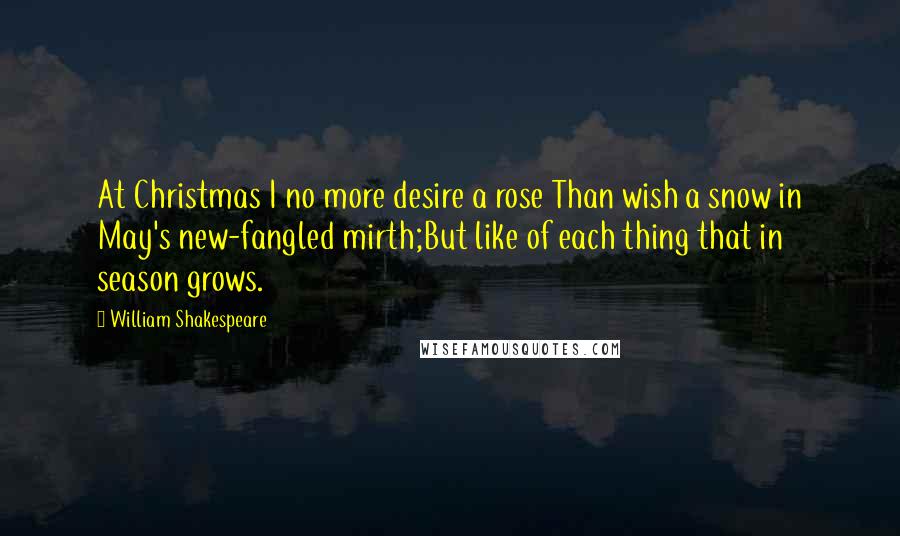 William Shakespeare Quotes: At Christmas I no more desire a rose Than wish a snow in May's new-fangled mirth;But like of each thing that in season grows.