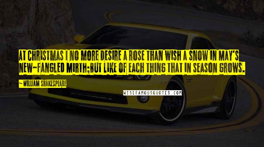 William Shakespeare Quotes: At Christmas I no more desire a rose Than wish a snow in May's new-fangled mirth;But like of each thing that in season grows.