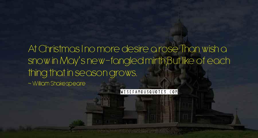 William Shakespeare Quotes: At Christmas I no more desire a rose Than wish a snow in May's new-fangled mirth;But like of each thing that in season grows.