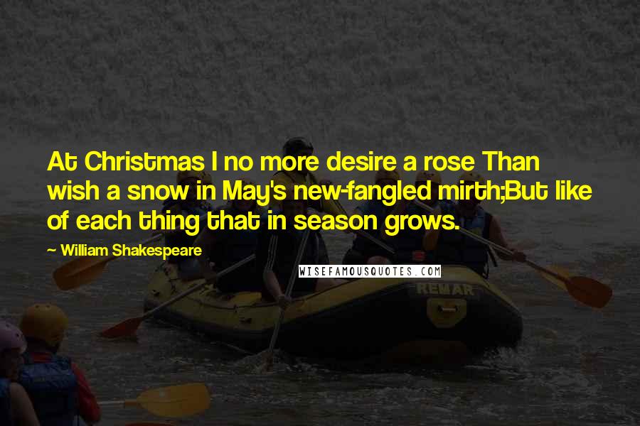 William Shakespeare Quotes: At Christmas I no more desire a rose Than wish a snow in May's new-fangled mirth;But like of each thing that in season grows.