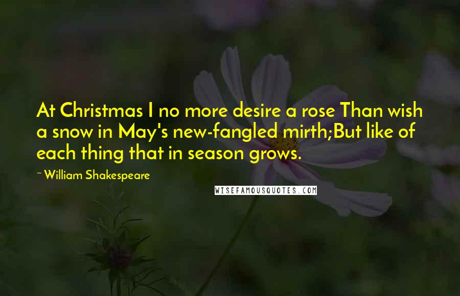 William Shakespeare Quotes: At Christmas I no more desire a rose Than wish a snow in May's new-fangled mirth;But like of each thing that in season grows.