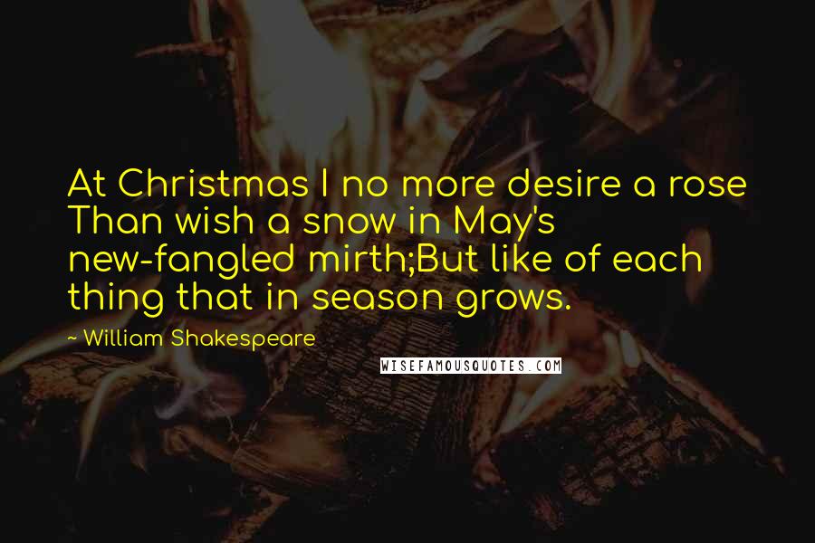 William Shakespeare Quotes: At Christmas I no more desire a rose Than wish a snow in May's new-fangled mirth;But like of each thing that in season grows.