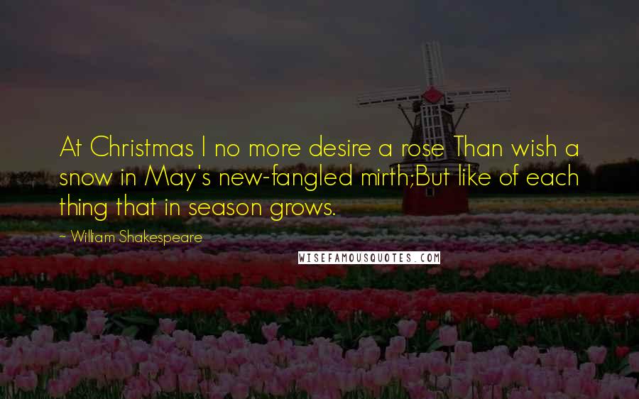 William Shakespeare Quotes: At Christmas I no more desire a rose Than wish a snow in May's new-fangled mirth;But like of each thing that in season grows.